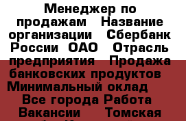 Менеджер по продажам › Название организации ­ Сбербанк России, ОАО › Отрасль предприятия ­ Продажа банковских продуктов › Минимальный оклад ­ 1 - Все города Работа » Вакансии   . Томская обл.,Кедровый г.